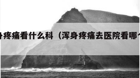 浑身疼痛看什么科（浑身疼痛去医院看哪个科）