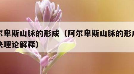 阿尔卑斯山脉的形成（阿尔卑斯山脉的形成用板块理论解释）