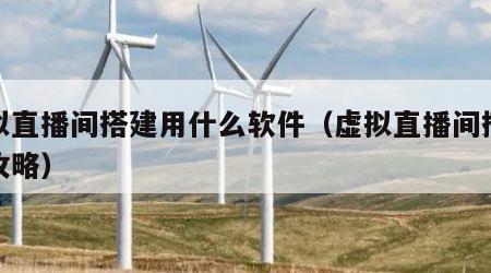 虚拟直播间搭建用什么软件（虚拟直播间搭建全攻略）