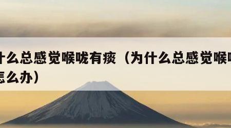 为什么总感觉喉咙有痰（为什么总感觉喉咙有痰怎么办）
