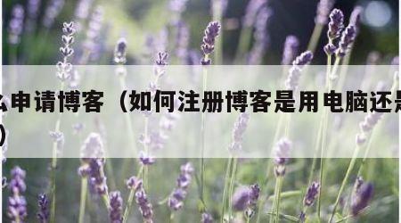 怎么申请博客（如何注册博客是用电脑还是手机?）
