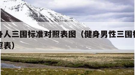 健身人三围标准对照表图（健身男性三围标准对照表）