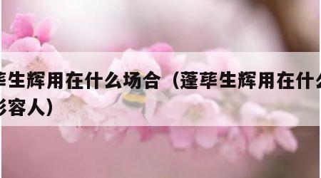 蓬荜生辉用在什么场合（蓬荜生辉用在什么场合形容人）