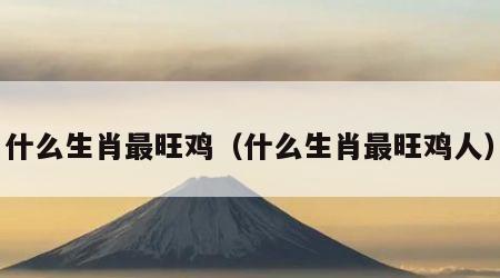 什么生肖最旺鸡（什么生肖最旺鸡人）