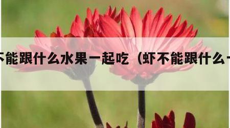 虾不能跟什么水果一起吃（虾不能跟什么一起吃）