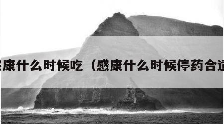 感康什么时候吃（感康什么时候停药合适）