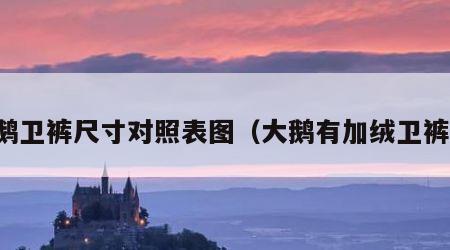 大鹅卫裤尺寸对照表图（大鹅有加绒卫裤吗）
