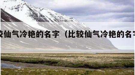 比较仙气冷艳的名字（比较仙气冷艳的名字女）