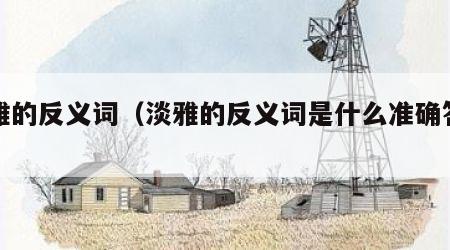 淡雅的反义词（淡雅的反义词是什么准确答案）