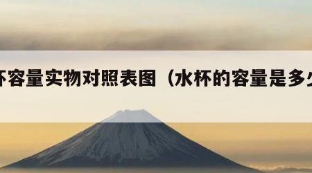 水杯容量实物对照表图（水杯的容量是多少毫升）