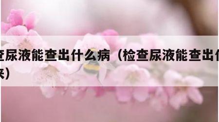 检查尿液能查出什么病（检查尿液能查出什么病来）