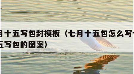 七月十五写包封模板（七月十五包怎么写七月十五写包的图案）