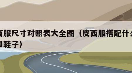 皮西服尺寸对照表大全图（皮西服搭配什么裤子和鞋子）