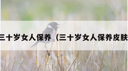 三十岁女人保养（三十岁女人保养皮肤）