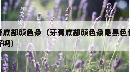 牙膏底部颜色条（牙膏底部颜色条是黑色代表不好吗）