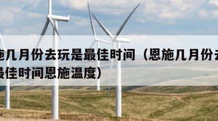 恩施几月份去玩是最佳时间（恩施几月份去玩是最佳时间恩施温度）