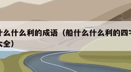 船什么什么利的成语（船什么什么利的四字词语大全）