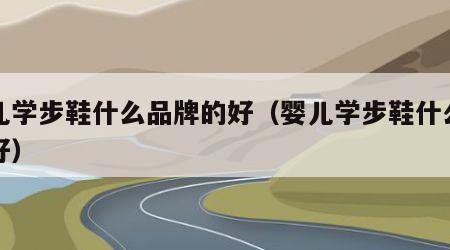 婴儿学步鞋什么品牌的好（婴儿学步鞋什么牌子好）