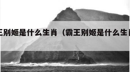 霸王别姬是什么生肖（霸王别姬是什么生肖百度）