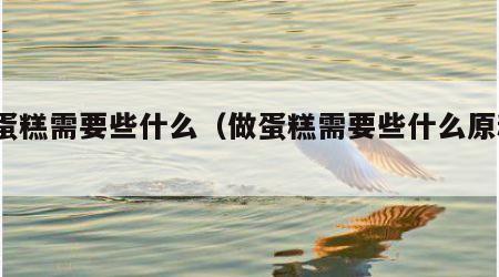 做蛋糕需要些什么（做蛋糕需要些什么原料?）