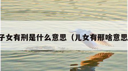 子女有刑是什么意思（儿女有邢啥意思）