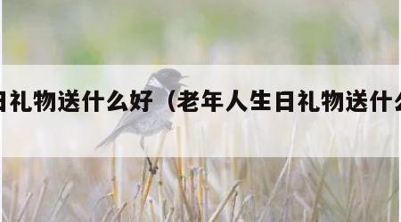 生日礼物送什么好（老年人生日礼物送什么好）