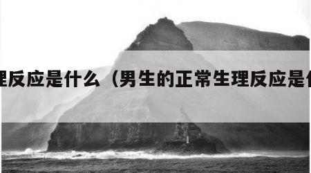 生理反应是什么（男生的正常生理反应是什么）