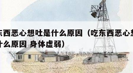 吃东西恶心想吐是什么原因（吃东西恶心想吐是什么原因 身体虚弱）