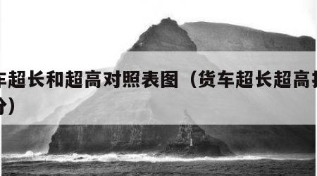 货车超长和超高对照表图（货车超长超高扣多少分）