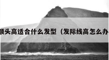 额头高适合什么发型（发际线高怎么办）