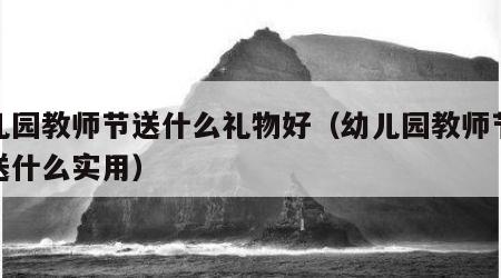 幼儿园教师节送什么礼物好（幼儿园教师节礼物送什么实用）