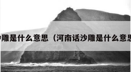 沙雕是什么意思（河南话沙雕是什么意思）