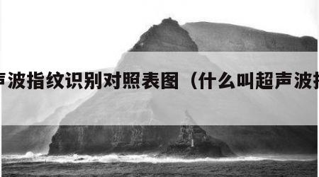 超声波指纹识别对照表图（什么叫超声波指纹）