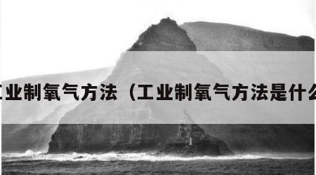 工业制氧气方法（工业制氧气方法是什么）