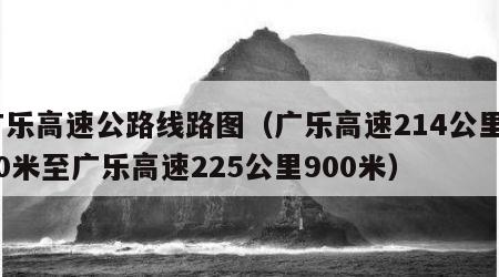 广乐高速公路线路图（广乐高速214公里800米至广乐高速225公里900米）