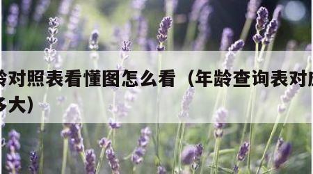 年龄对照表看懂图怎么看（年龄查询表对应岁数多大）