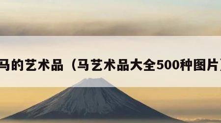 马的艺术品（马艺术品大全500种图片）