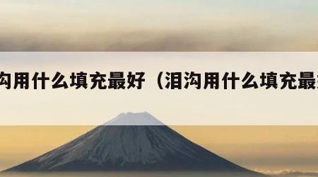 泪沟用什么填充最好（泪沟用什么填充最好?）