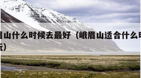 峨眉山什么时候去最好（峨眉山适合什么时候去玩）