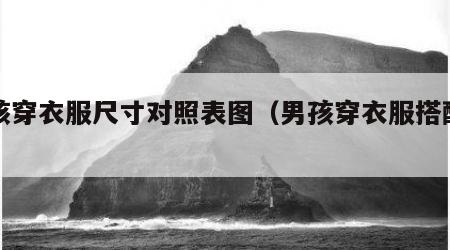 男孩穿衣服尺寸对照表图（男孩穿衣服搭配图片）