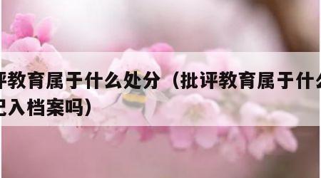 批评教育属于什么处分（批评教育属于什么处分记入档案吗）