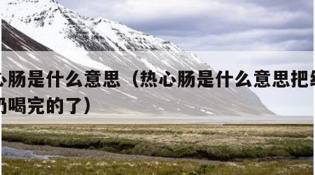 热心肠是什么意思（热心肠是什么意思把红枣酸奶喝完的了）