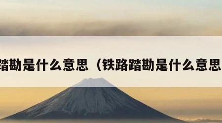 踏勘是什么意思（铁路踏勘是什么意思）
