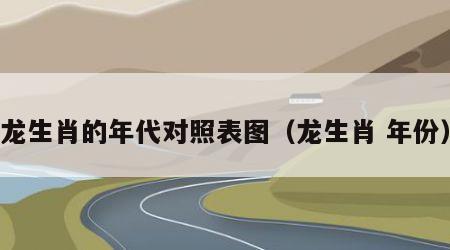 龙生肖的年代对照表图（龙生肖 年份）