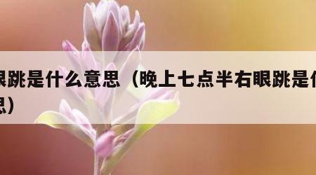 右眼跳是什么意思（晚上七点半右眼跳是什么意思）