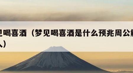 梦见喝喜酒（梦见喝喜酒是什么预兆周公解梦女人）