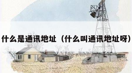什么是通讯地址（什么叫通讯地址呀）