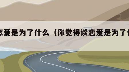 谈恋爱是为了什么（你觉得谈恋爱是为了什么）