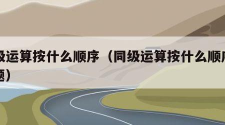 同级运算按什么顺序（同级运算按什么顺序易错题）