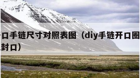开口手链尺寸对照表图（diy手链开口圈怎么封口）